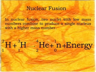 Nuclear Fusion In nuclear fusion, two nuclei with low mass numbers combine to produce a single nucleus with a higher mass number. H 2 1 + He 4 2 + n 1 0 H 3 1 + Energy 