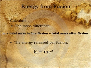 Energy from Fusion Calculate: The mass difference. The energy released per fusion. m = total mass before fission – total mass after fission E = mc 2 