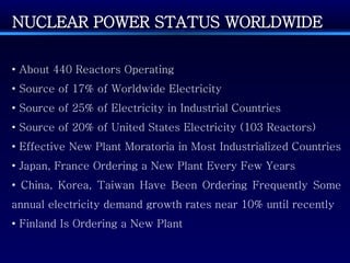 NUCLEAR POWER STATUS WORLDWIDE •  About 440 Reactors Operating  •  Source of 17% of Worldwide Electricity  •  Source of 25...