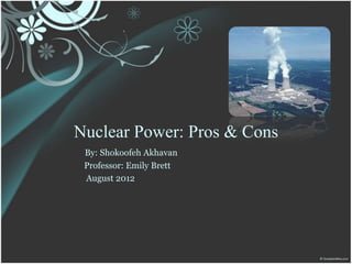 Nuclear Power: Pros & Cons
 By: Shokoofeh Akhavan
 Professor: Emily Brett
 August 2012
 
