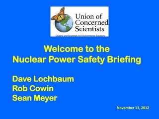Welcome to the
Nuclear Power Safety Briefing

Dave Lochbaum
Rob Cowin
Sean Meyer
                       November 13, 2012
 