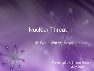Nuclear Threat 4 th  World War will never happen Presented by: Bharat Jhalani July 2008 