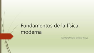 Fundamentos de la física
moderna
Lic. María Virginia Orellana Vinoya
 