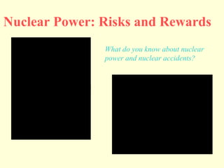 Nuclear Power: Risks and Rewards What do you know about nuclear  power and nuclear accidents?   