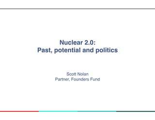 Nuclear 2.0:
Past, potential and politics
Scott Nolan
Partner, Founders Fund
 