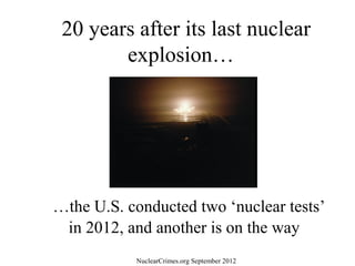 20 years after its last nuclear
        explosion…




…the U.S. conducted two ‘nuclear tests’
 in 2012, and another is on the way
           NuclearCrimes.org September 2012
 