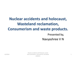 Nuclear accidents and holocaust,
Wasteland reclamation,
Consumerism and waste products.
Presented by,
Navyashree V N
4/4/2022
Nuclear accidents and holocaust, waste
land reclamation, consumerism and waste
products
1
 