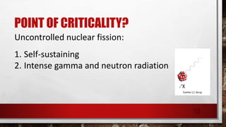 POINT OF CRITICALITY?
Uncontrolled nuclear fission:
1. Self-sustaining
2. Intense gamma and neutron radiation
13
 