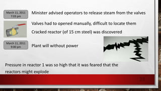 Minister advised operators to release steam from the valvesMarch 11, 2011
7:03 pm
Valves had to opened manually, difficult to locate them
Cracked reactor (of 15 cm steel) was discovered
Plant will without power
March 11, 2011
9:00 pm
Pressure in reactor 1 was so high that it was feared that the
reactors might explode
24
 