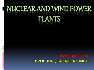 NUCLEAR AND WIND POWER
PLANTS
PRESENTED BY
PROF. (DR.)TAJINDER SINGH
 