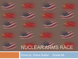 NUCLEAR ARMS RACE
Done by: Diana Sultan   Grade:9A
 