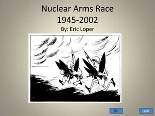 Nuclear Arms Race
   1945-2002
    By: Eric Loper




                     Quit
 