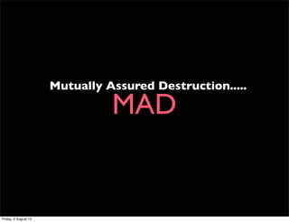 Mutually Assured Destruction.....
MAD
Friday, 2 August 13
 