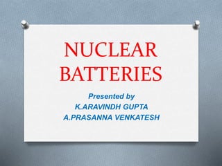 NUCLEAR
BATTERIES
Presented by
K.ARAVINDH GUPTA
A.PRASANNA VENKATESH
 