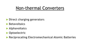 Non-thermal Converters
 Direct charging generators
 Betavoltaics
 Alphavoltaics
 Optoelectric
 Reciprocating Electromechanical Atomic Batteries
 
