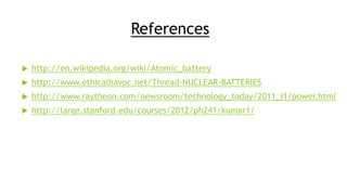 References
 http://en.wikipedia.org/wiki/Atomic_battery
 http://www.ethicalhavoc.net/Thread-NUCLEAR-BATTERIES
 http://www.raytheon.com/newsroom/technology_today/2011_i1/power.html
 http://large.stanford.edu/courses/2012/ph241/kumar1/
 
