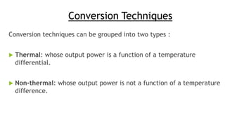 Conversion Techniques
Conversion techniques can be grouped into two types :
 Thermal: whose output power is a function of a temperature
differential.
 Non-thermal: whose output power is not a function of a temperature
difference.
 