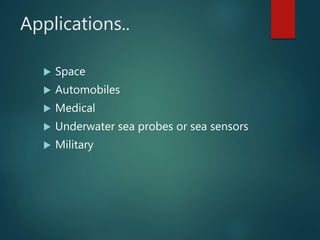 Applications..
 Space
 Automobiles
 Medical
 Underwater sea probes or sea sensors
 Military
 