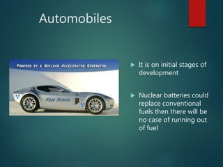 Automobiles
 It is on initial stages of
development
 Nuclear batteries could
replace conventional
fuels then there will be
no case of running out
of fuel
 