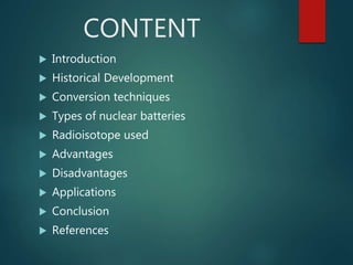 CONTENT
 Introduction
 Historical Development
 Conversion techniques
 Types of nuclear batteries
 Radioisotope used
...