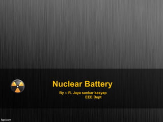 Nuclear Battery
By :- R. Jaya sankar kasyap
EEE Dept
 
