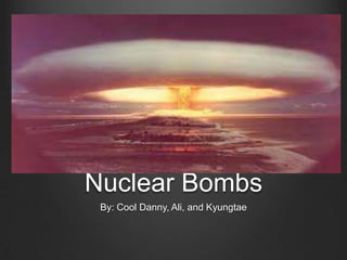 Nuclear Bombs By: Cool Danny, Ali, and Kyungtae 