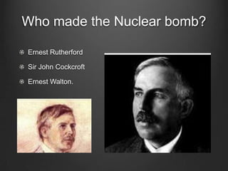 Who made the Nuclear bomb?Ernest RutherfordSir John CockcroftErnest Walton.