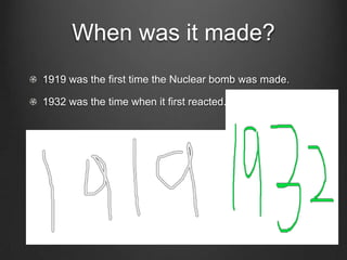 When was it made?1919 was the first time the Nuclear bomb was made.1932 was the time when it first reacted. 