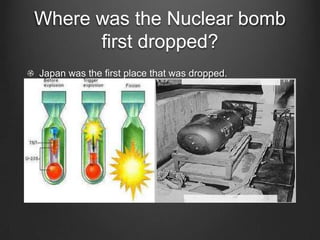 Where was the Nuclear bomb first dropped?Japan was the first place that was dropped.