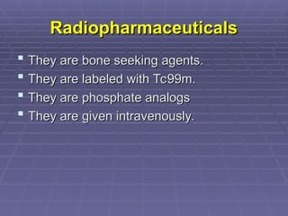 Radiopharmaceuticals
Radiopharmaceuticals
 They are bone seeking agents.
They are bone seeking agents.
 They are labeled with Tc99m.
They are labeled with Tc99m.
 They are phosphate analogs
They are phosphate analogs
 They are given intravenously.
They are given intravenously.
 