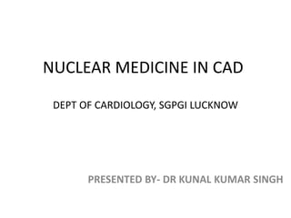 NUCLEAR MEDICINE IN CAD
PRESENTED BY- DR KUNAL KUMAR SINGH
DEPT OF CARDIOLOGY, SGPGI LUCKNOW
 
