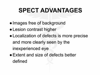 SPECT ADVANTAGES
●Images free of background
●Lesion contrast higher
●Localization of defects is more precise
and more clearly seen by the
inexperienced eye
●Extent and size of defects better
defined
 