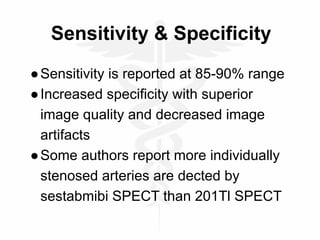 Sensitivity & Specificity
●Sensitivity is reported at 85-90% range
●Increased specificity with superior
image quality and decreased image
artifacts
●Some authors report more individually
stenosed arteries are dected by
sestabmibi SPECT than 201Tl SPECT
 