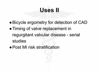 Uses II
●Bicycle ergometry for detection of CAD
●Timing of valve replacement in
regurgitant valvular disease - serial
studies
●Post MI risk stratification
 