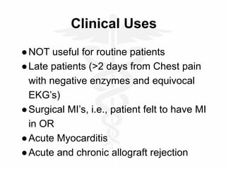 Clinical Uses
●NOT useful for routine patients
●Late patients (>2 days from Chest pain
with negative enzymes and equivocal
EKG’s)
●Surgical MI’s, i.e., patient felt to have MI
in OR
●Acute Myocarditis
●Acute and chronic allograft rejection
 