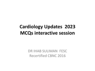 Cardiology Updates 2023
MCQs interactive session
DR IHAB SULIMAN FESC
Recertified CBNC 2016
 