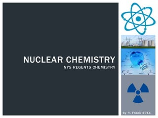 By R. Frank 2014
NUCLEAR CHEMISTRY
NYS REGENTS CHEMISTRY
 