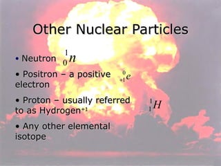 Other Nuclear Particles Neutron Positron – a positive electron Proton – usually referred to as Hydrogen +1 Any other elemental  isotope 