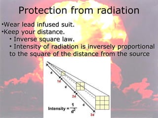 Protection from radiation Wear lead infused suit. Keep your distance. Inverse square law. Intensity of radiation is inversely proportional to the square of the distance from the source 