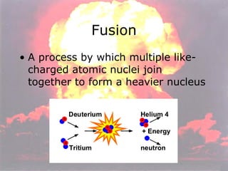 Fusion A process by which multiple like-charged atomic nuclei join together to form a heavier nucleus 