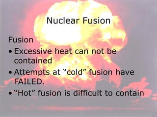 Nuclear Fusion Fusion  Excessive heat can not be contained Attempts at “cold” fusion have FAILED. “ Hot” fusion is difficult to contain 