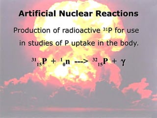 Artificial Nuclear Reactions Production of radioactive  31 P for use in studies of P uptake in the body. 31 15 P  +  1 0 n  --->  32 15 P  +   