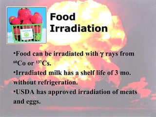 Food Irradiation Food can be irradiated with    rays from  60 Co or  137 Cs. Irradiated milk has a shelf life of 3 mo. without refrigeration. USDA has approved irradiation of meats and eggs. 