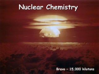 Nuclear Chemistry




          Bravo – 15,000 kilotons
 