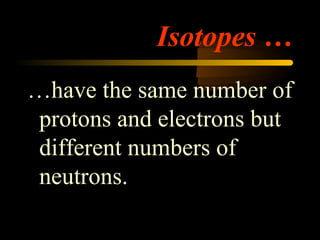 Isotopes …
…have the same number of
protons and electrons but
different numbers of
neutrons.
 