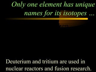 Only one element has unique
      names for its isotopes …
        1
        1   H = hydrogen
        2
        1   H = deuterium
        3
        1   H = tritium
Deuterium and tritium are used in
nuclear reactors and fusion research.
 