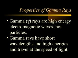 Properties of Gamma Rays

• Gamma (γ) rays are high energy
  electromagnetic waves, not
  particles.
• Gamma rays have short
  wavelengths and high energies
  and travel at the speed of light.
 