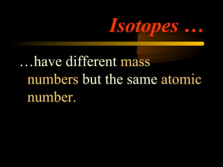Isotopes …
…have different mass
 numbers but the same atomic
 number.
 