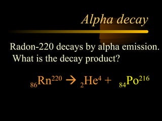 Alpha decay
Radon-220 decays by alpha emission.
What is the decay product?

    86 Rn   220
                   2He +
                      4
                            84 Po
                             ???216
 