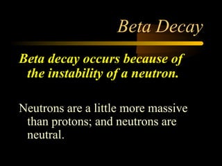 Beta Decay
Beta decay occurs because of
 the instability of a neutron.

Neutrons are a little more massive
 than protons; and neutrons are
 neutral.
 